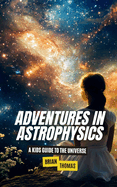 Adventures In Astrophysics: A Kids Guide to the Universe