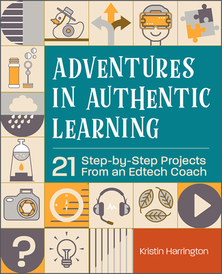 Adventures in Authentic Learning: 21 Step-by-Step Projects From an Edtech Coach - Harrington, Kristin