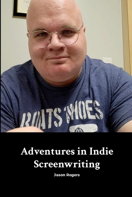 Adventures in Indie Screenwriting - Rogers, Jason