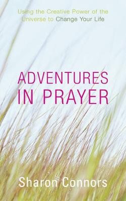 Adventures in Prayer: Using the Creative Power of the Universe to Change Your Life - Connors, Sharon