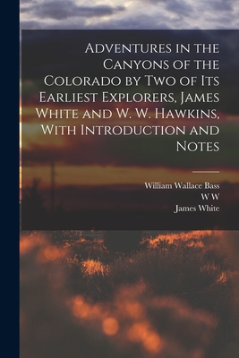 Adventures in the Canyons of the Colorado by two of its Earliest Explorers, James White and W. W. Hawkins, With Introduction and Notes - White, James, and Bass, William Wallace, and Hawkins, W W D 1919