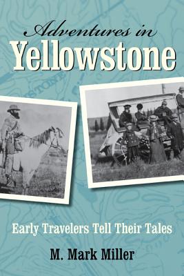 Adventures in Yellowstone: Early Travelers Tell Their Tales - Miller, M Mark