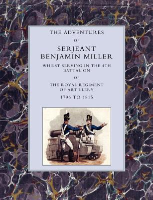 Adventures of Serjeant Benjamin Miller, Whilst Serving in the 4th Battalion of the Royal Regiment of Artillery 1796 to 1815 - Miller, Benjamin, Sergeant, and Sjt Benjamin Miller