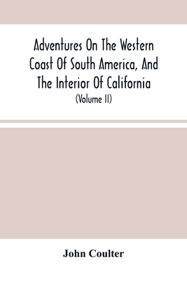 Adventures On The Western Coast Of South America, And The Interior Of California: Including A Narrative Of Incidents At The Kingsmill Islands, New Ireland, New Britain, New Guinea, And Other Islands In The Pacific Ocean (Volume Ii) - Coulter, John