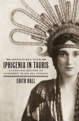 Adventures with Iphigenia in Tauris: A Cultural History of Euripides' Black Sea Tragedy - Hall, Edith