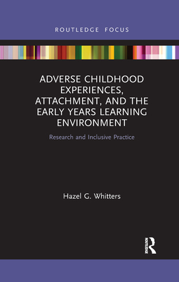 Adverse Childhood Experiences, Attachment, and the Early Years Learning Environment: Research and Inclusive Practice - Whitters, Hazel G