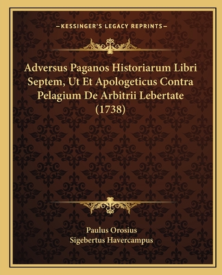 Adversus Paganos Historiarum Libri Septem, Ut Et Apologeticus Contra Pelagium De Arbitrii Lebertate (1738) - Orosius, Paulus