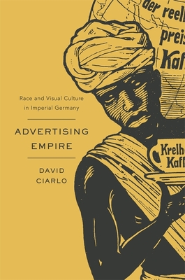 Advertising Empire: Race and Visual Culture in Imperial Germany - Ciarlo, David