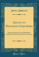 Advice to Religious Inquirers: Respecting Some of the Difficulties Arising from the Present State of Society (Classic Reprint)