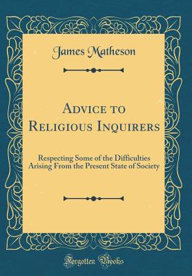 Advice to Religious Inquirers: Respecting Some of the Difficulties Arising from the Present State of Society (Classic Reprint) - Matheson, James