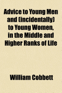 Advice To Young Men And (Incidentally) To Young Women, In The Middle And Higher Ranks Of Life: In A Series Of Letters, Addressed To A Youth, A Bachelor, A Lover, A Husband, A Father, A Citizen, Or A Subject.