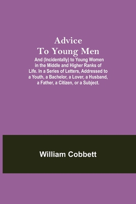 Advice To Young Men; And (Incidentally) To Young Women In The Middle And Higher Ranks Of Life. In A Series Of Letters, Addressed To A Youth, A Bachelor, A Lover, A Husband, A Father, A Citizen, Or A Subject. - Cobbett, William