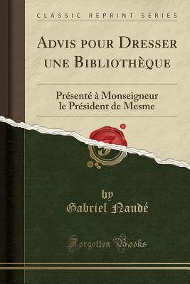 Advis Pour Dresser Une Bibliothque: Prsent  Monseigneur Le Prsident de Mesme (Classic Reprint) - Naude, Gabriel
