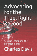 Advocating for the True, Right & Good: Secular Ethics and the Christian Faith
