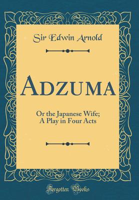 Adzuma: Or the Japanese Wife; A Play in Four Acts (Classic Reprint) - Arnold, Sir Edwin