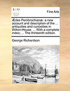Aedes Pembrochianae: A New Account and Description of the ... Antiquities and Curiosities in Wilton-House. ... with a Complete Index; ...