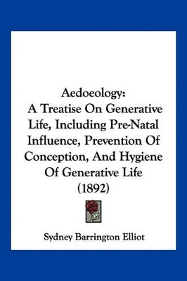 Aedoeology: A Treatise On Generative Life, Including Pre-Natal Influence, Prevention Of Conception, And Hygiene Of Generative Life (1892) - Elliot, Sydney Barrington