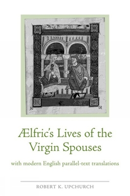 Aelfric's Lives of the Virgin Spouses: With Modern English Parallel-Text Translations - Upchurch, Robert K (Translated by)