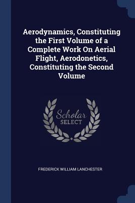 Aerodynamics, Constituting the First Volume of a Complete Work On Aerial Flight, Aerodonetics, Constituting the Second Volume - Lanchester, Frederick William