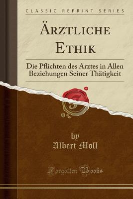 AErztliche Ethik: Die Pflichten Des Arztes in Allen Beziehungen Seiner Thatigkeit (Classic Reprint) - Moll, Albert