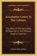 Aesculapius Comes To The Colonies: The Story Of The Early Days Of Medicine In The Thirteen Original Colonies