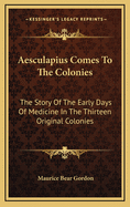 Aesculapius Comes to the Colonies: The Story of the Early Days of Medicine in the Thirteen Original Colonies