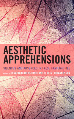 Aesthetic Apprehensions: Silence and Absence in False Familiarities - Johannessen, Lene M (Editor), and Habegger-Conti, Jena (Editor), and Conti, Aidan (Contributions by)