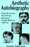 Aesthetic Autobiography: From Life to Art in Marcel Proust, James Joyce, Virginia Woolf and Anais Nin