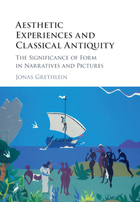 Aesthetic Experiences and Classical Antiquity: The Significance of Form in Narratives and Pictures - Grethlein, Jonas