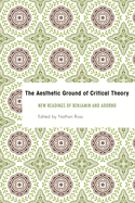 Aesthetic Ground of Critical Theory: New Readings of Benjamin and Adorno