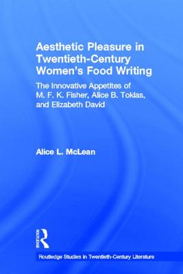 Aesthetic Pleasure in Twentieth-Century Women's Food Writing: The Innovative Appetites of M. F. K. Fisher, Alice B. Toklas, and Elizabeth David - McLean, Alice