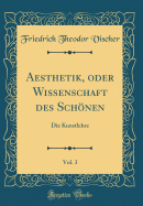 Aesthetik, Oder Wissenschaft Des Schnen, Vol. 3: Die Kunstlehre (Classic Reprint)