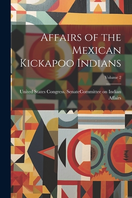 Affairs of the Mexican Kickapoo Indians; Volume 2 - United States Congress Senate Comm (Creator)
