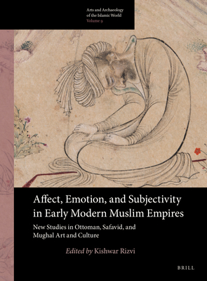 Affect, Emotion, and Subjectivity in Early Modern Muslim Empires: New Studies in Ottoman, Safavid, and Mughal Art and Culture - Rizvi, Kishwar (Editor)