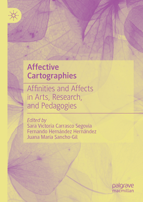 Affective Cartographies: Affinities and Affects in Arts, Research, and Pedagogies - Carrasco Segovia, Sara Victoria (Editor), and Hernndez Hernndez, Fernando (Editor), and Sancho-Gil, Juana Mara (Editor)