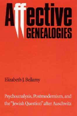 Affective Genealogies: Psychoanalysis, Postmodernism, and the Jewish Question After Auschwitz - Bellamy, Elizabeth J