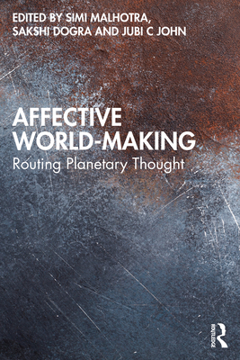 Affective World-Making: Routing Planetary Thought - Malhotra, Simi (Editor), and Dogra, Sakshi (Editor), and John, Jubi C (Editor)