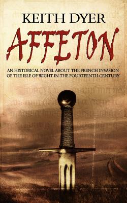 Affeton: An Historical Novel about the French Invasion of the Isle of Wight in the Fourteenth Century - Dyer, Keith