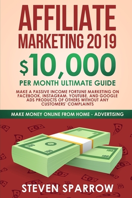 Affiliate Marketing 2019: $10,000/Month Ultimate Guide-Make a Passive Income Fortune Marketing on Facebook, Instagram, YouTube, Google, and Native Ads Products of Others and Forgetting Any Customer Troubles - Sparrow, Steven