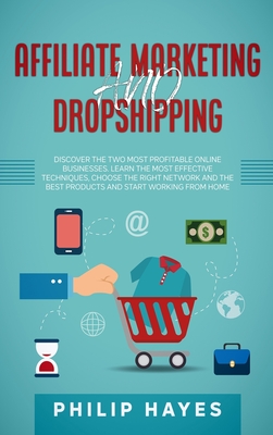 Affiliate Marketing and Dropshipping: Discover the Two Most Profitable Online Businesses. Learn the Most Effective Techniques, Choose the Right Network and the Best Products and Start Working from Home. - Hayes, Philip