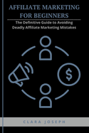 Affiliate Marketing for Beginners: The Definitive Guide to Avoiding Deadly Affiliate Marketing Mistakes