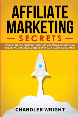Affiliate Marketing: Secrets - How to Start a Profitable Affiliate Marketing Business and Generate Passive Income Online, Even as a Complete Beginner - Wright, Chandler