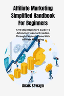 Affiliate Marketing Simplified Handbook For Beginners: A 10-Step Beginner's Guide To Achieving Financial Freedom Through Passive Income With Affiliate Marketing