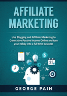 Affiliate Marketing: Use Blogging and Affiliate Marketing to Generative Passive Income Online and turn your hobby into a full time business