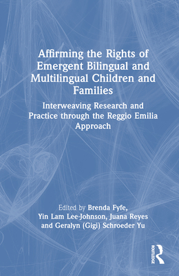 Affirming the Rights of Emergent Bilingual and Multilingual Children and Families: Interweaving Research and Practice Through the Reggio Emilia Approach - Fyfe, Brenda (Editor), and Lee-Johnson, Yin Lam (Editor), and Reyes, Juana (Editor)