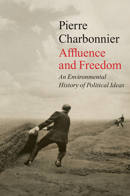 Affluence and Freedom: An Environmental History of Political Ideas - Charbonnier, Pierre, and Brown, Andrew (Translated by)