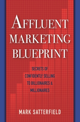 Affluent Marketing Blueprint: Secrets of Confidently Selling To Billionaires & Millionaires - Satterfield, Mark