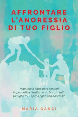 Affrontare L' Anoressia di tuo Figlio: Manuale d'aiuto per i genitori impegnati nel trattamento basato sulla famiglia (FBT) per il figlio con anoressia - Ganci, Maria