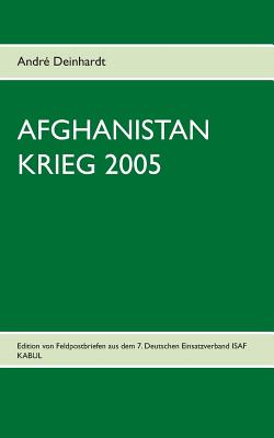 Afghanistan Krieg 2005: Edition von Feldpostbriefen aus dem 7. Deutschen Einsatzverband ISAF KABUL - Deinhardt, Andr?