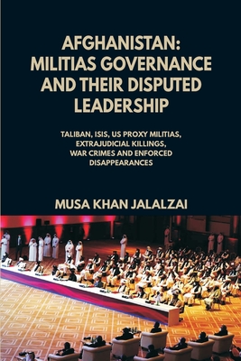 Afghanistan: Militias Governance and their Disputed Leadership (Taliban, ISIS, US Proxy Militais, Extrajudicial Killings, War Crimes and Enforced Disappearances) - Jalalzai, Musa Khan (Editor)